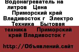 Водонагреватель на 200 литров › Цена ­ 26 200 - Приморский край, Владивосток г. Электро-Техника » Бытовая техника   . Приморский край,Владивосток г.